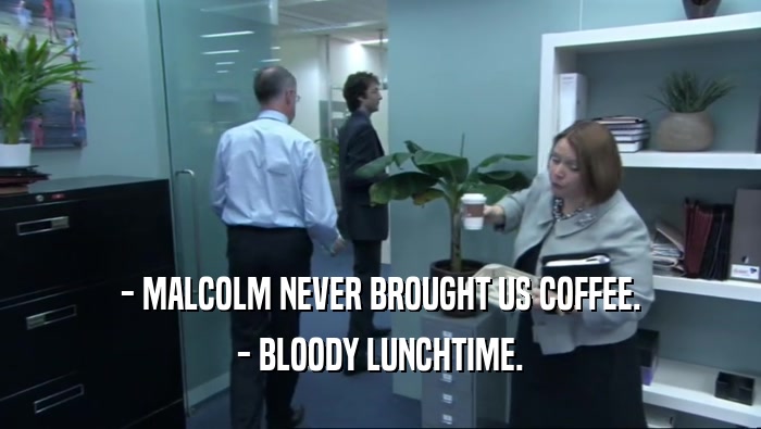 - MALCOLM NEVER BROUGHT US COFFEE. - BLOODY LUNCHTIME. 