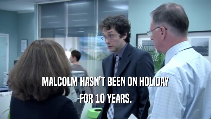 MALCOLM HASN'T BEEN ON HOLIDAY
 FOR 10 YEARS.
 
