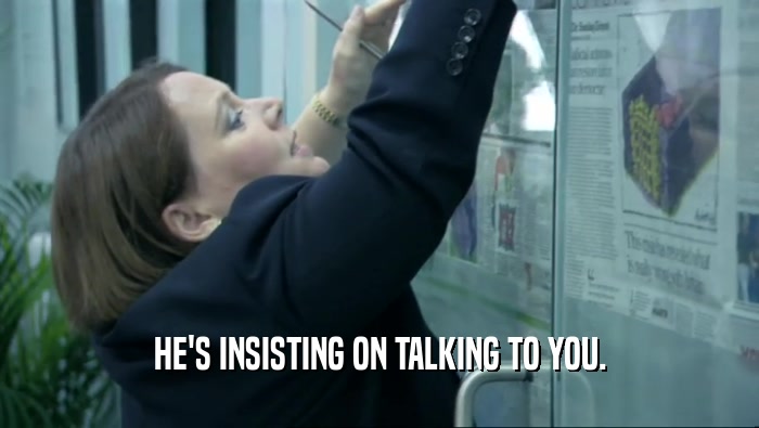 HE'S INSISTING ON TALKING TO YOU.  