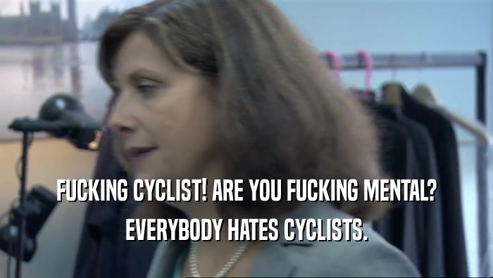 FUCKING CYCLIST! ARE YOU FUCKING MENTAL? EVERYBODY HATES CYCLISTS. 