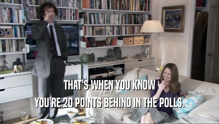 THAT'S WHEN YOU KNOW YOU'RE 20 POINTS BEHIND IN THE POLLS. 