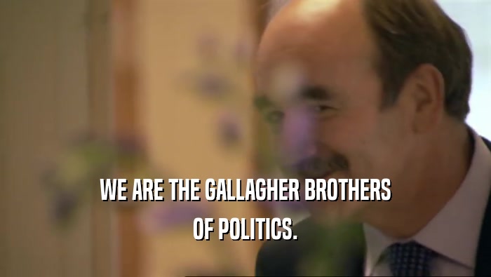 WE ARE THE GALLAGHER BROTHERS OF POLITICS. 