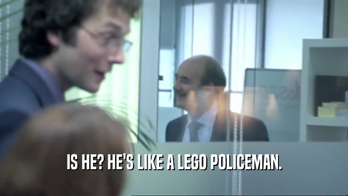 IS HE? HE'S LIKE A LEGO POLICEMAN.  
