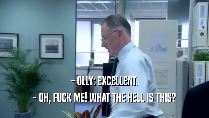 - OLLY: EXCELLENT. - OH, FUCK ME! WHAT THE HELL IS THIS? 