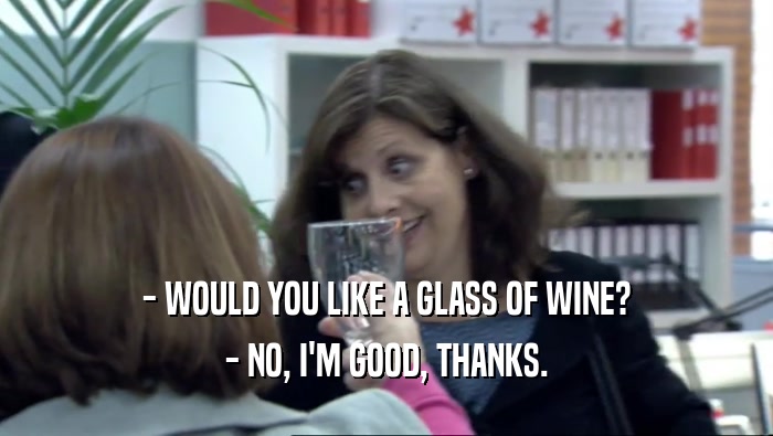 - WOULD YOU LIKE A GLASS OF WINE?
 - NO, I'M GOOD, THANKS.
 