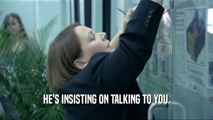 HE'S INSISTING ON TALKING TO YOU.  