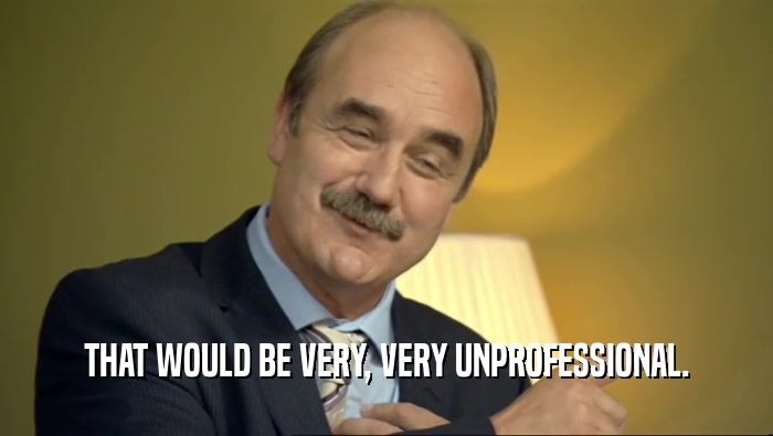 THAT WOULD BE VERY, VERY UNPROFESSIONAL.  