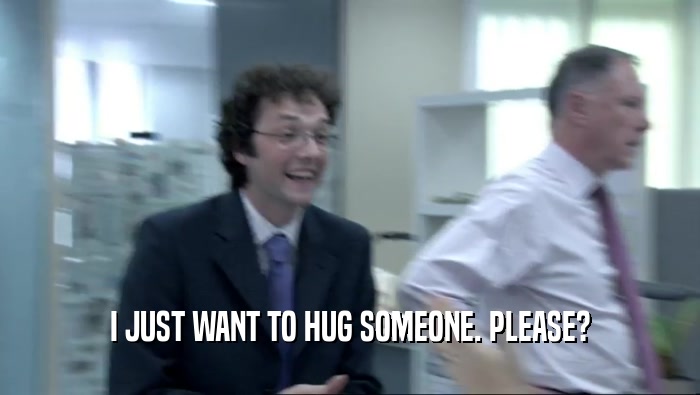 I JUST WANT TO HUG SOMEONE. PLEASE?  