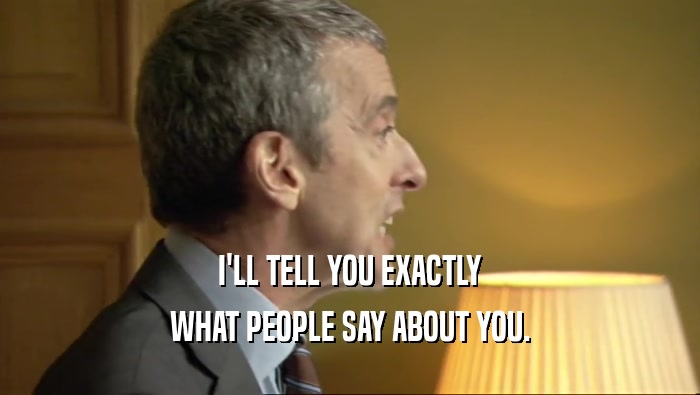 I'LL TELL YOU EXACTLY WHAT PEOPLE SAY ABOUT YOU. 