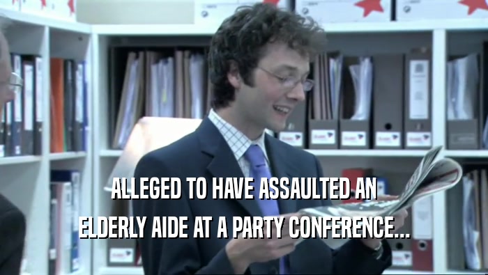 ALLEGED TO HAVE ASSAULTED AN ELDERLY AIDE AT A PARTY CONFERENCE... 