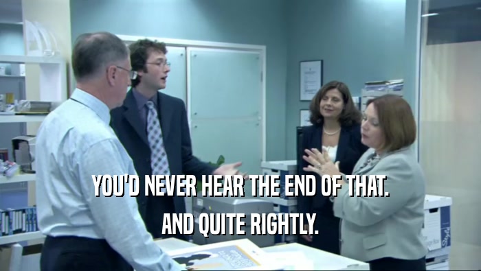 YOU'D NEVER HEAR THE END OF THAT. AND QUITE RIGHTLY. 