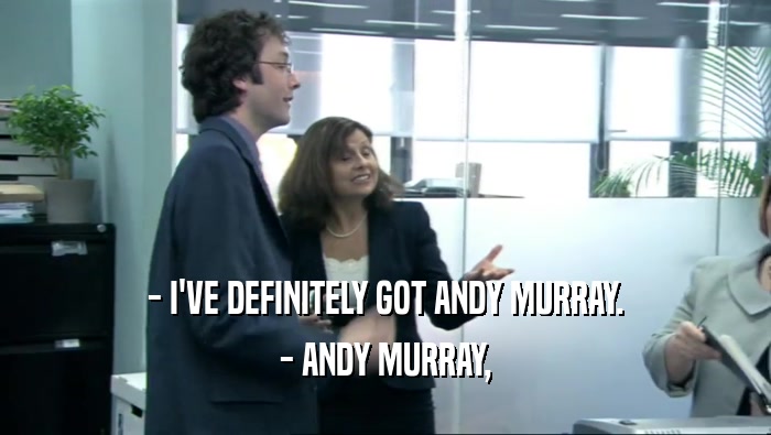- I'VE DEFINITELY GOT ANDY MURRAY.
 - ANDY MURRAY,
 