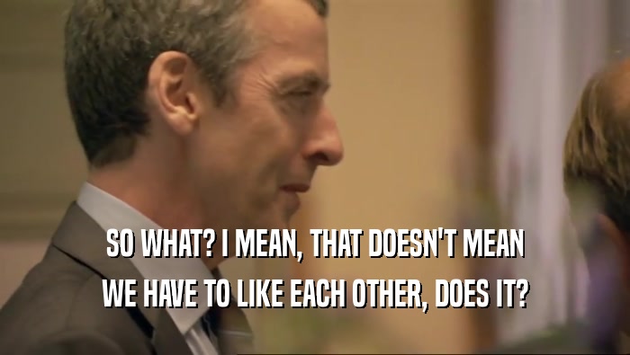 SO WHAT? I MEAN, THAT DOESN'T MEAN WE HAVE TO LIKE EACH OTHER, DOES IT? 
