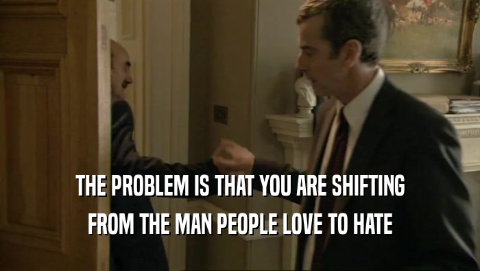 THE PROBLEM IS THAT YOU ARE SHIFTING FROM THE MAN PEOPLE LOVE TO HATE 