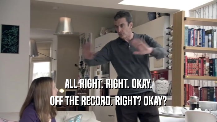 ALL RIGHT. RIGHT. OKAY. OFF THE RECORD. RIGHT? OKAY? 
