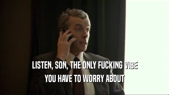 LISTEN, SON, THE ONLY FUCKING VIBE YOU HAVE TO WORRY ABOUT 