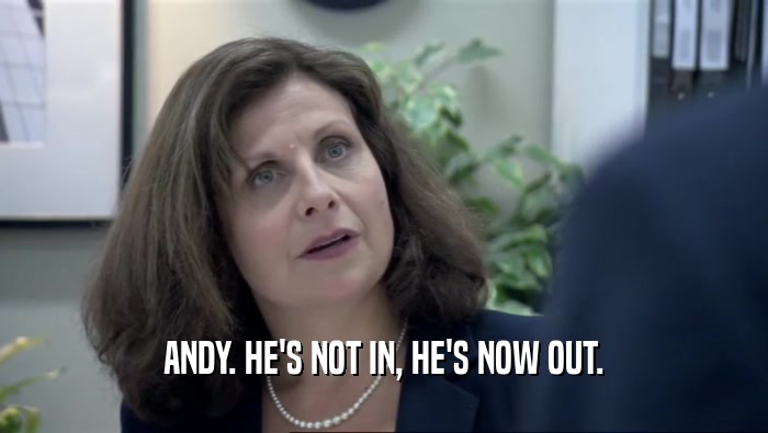 ANDY. HE'S NOT IN, HE'S NOW OUT.  