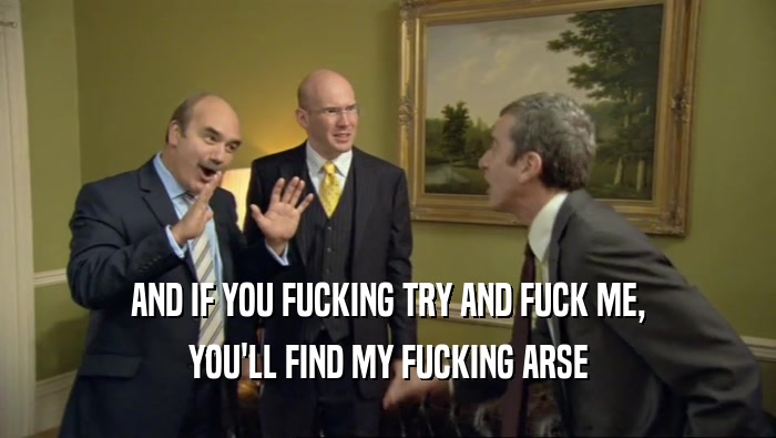 AND IF YOU FUCKING TRY AND FUCK ME, YOU'LL FIND MY FUCKING ARSE 