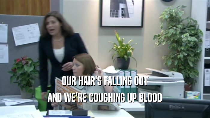 OUR HAIR'S FALLING OUT AND WE'RE COUGHING UP BLOOD 