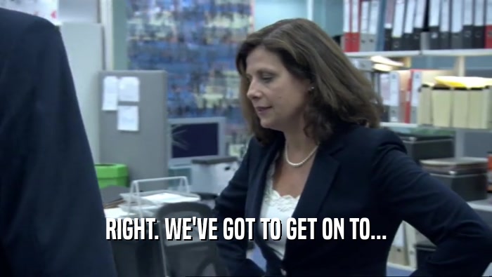 RIGHT. WE'VE GOT TO GET ON TO...  