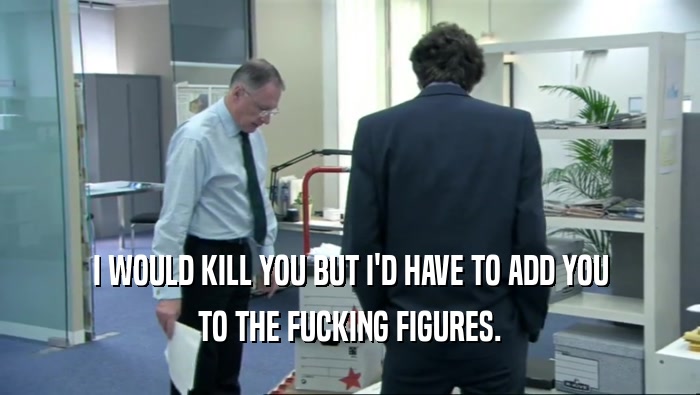 I WOULD KILL YOU BUT I'D HAVE TO ADD YOU TO THE FUCKING FIGURES. 