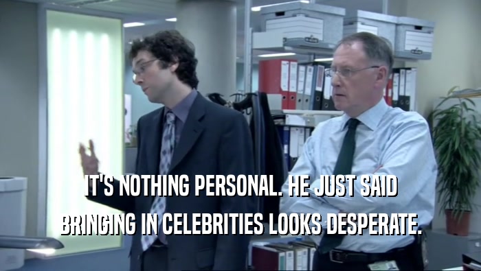 IT'S NOTHING PERSONAL. HE JUST SAID BRINGING IN CELEBRITIES LOOKS DESPERATE. 