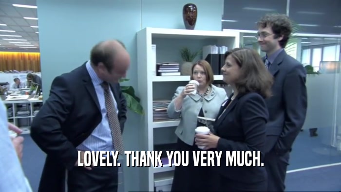 LOVELY. THANK YOU VERY MUCH.  