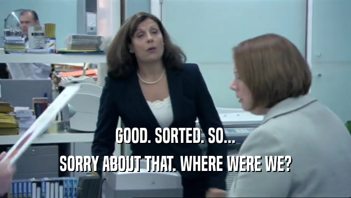 GOOD. SORTED. SO... SORRY ABOUT THAT. WHERE WERE WE? 