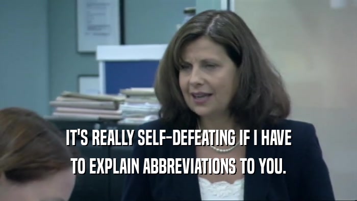 IT'S REALLY SELF-DEFEATING IF I HAVE TO EXPLAIN ABBREVIATIONS TO YOU. 