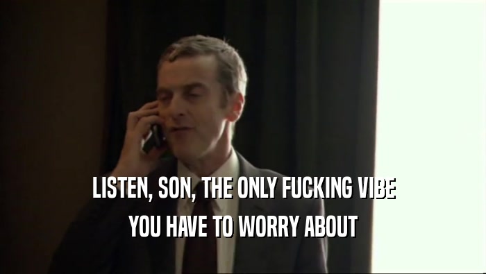 LISTEN, SON, THE ONLY FUCKING VIBE YOU HAVE TO WORRY ABOUT 