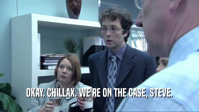 OKAY. CHILLAX. WE'RE ON THE CASE, STEVE.  