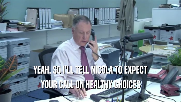 YEAH. SO I'LL TELL NICOLA TO EXPECT YOUR CALL ON HEALTHY CHOICES 