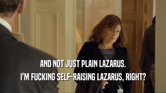 AND NOT JUST PLAIN LAZARUS. I'M FUCKING SELF-RAISING LAZARUS, RIGHT? 