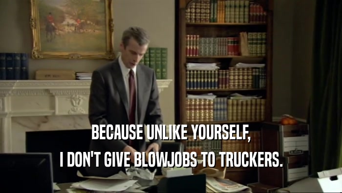 BECAUSE UNLIKE YOURSELF, I DON'T GIVE BLOWJOBS TO TRUCKERS. 