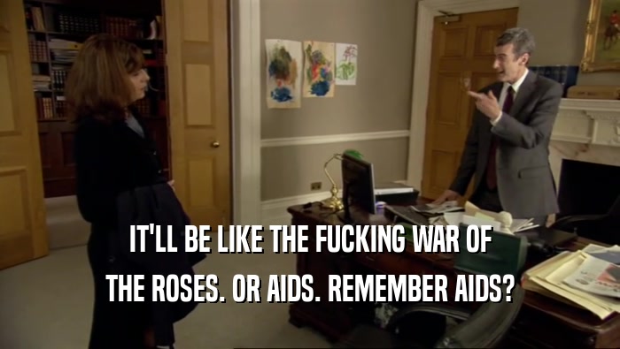 IT'LL BE LIKE THE FUCKING WAR OF THE ROSES. OR AIDS. REMEMBER AIDS? 