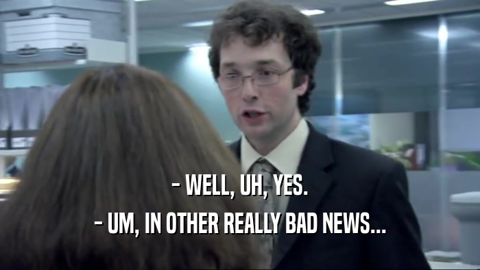 - WELL, UH, YES. - UM, IN OTHER REALLY BAD NEWS... 