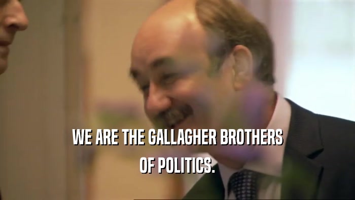 WE ARE THE GALLAGHER BROTHERS OF POLITICS. 