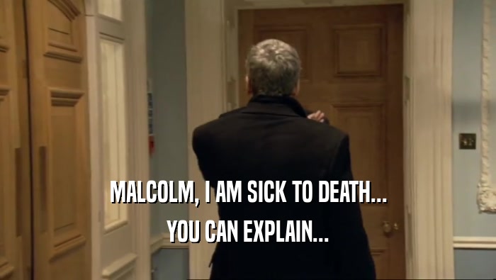 MALCOLM, I AM SICK TO DEATH... YOU CAN EXPLAIN... 