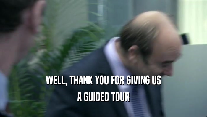 WELL, THANK YOU FOR GIVING US
 A GUIDED TOUR
 