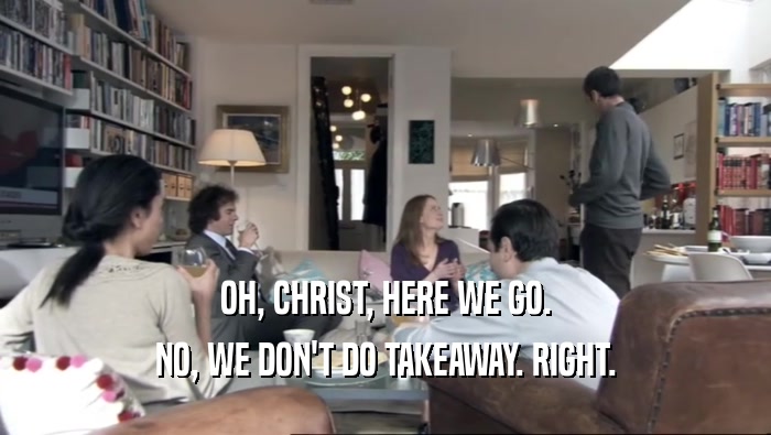 OH, CHRIST, HERE WE GO. NO, WE DON'T DO TAKEAWAY. RIGHT. 