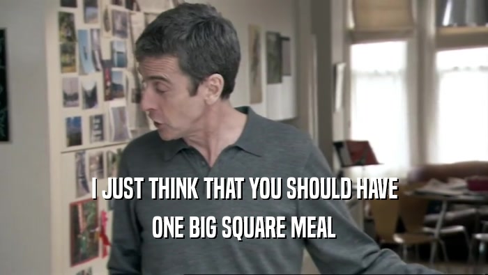 I JUST THINK THAT YOU SHOULD HAVE ONE BIG SQUARE MEAL 