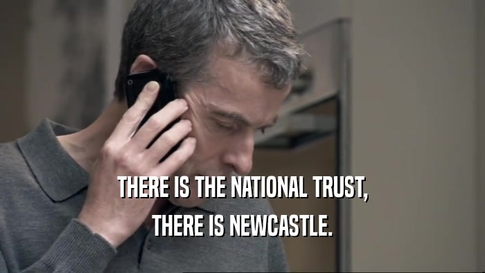 THERE IS THE NATIONAL TRUST, THERE IS NEWCASTLE. 