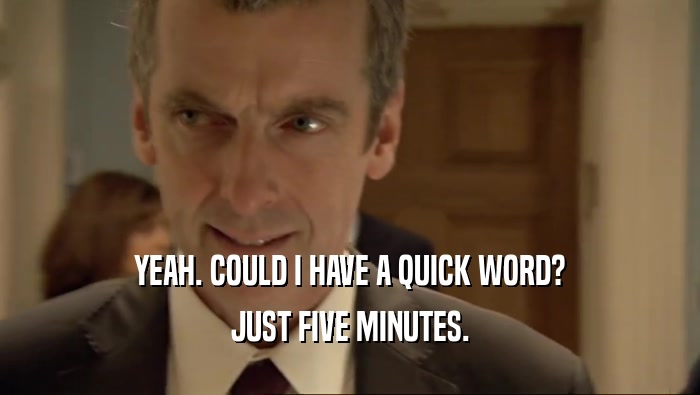 YEAH. COULD I HAVE A QUICK WORD? JUST FIVE MINUTES. 
