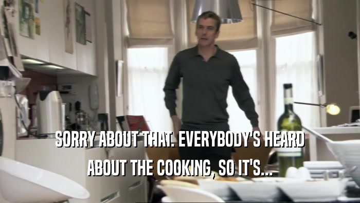 SORRY ABOUT THAT. EVERYBODY'S HEARD ABOUT THE COOKING, SO IT'S... 
