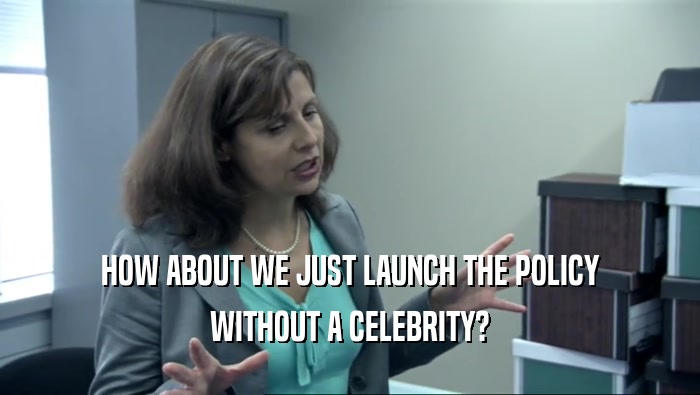 HOW ABOUT WE JUST LAUNCH THE POLICY WITHOUT A CELEBRITY? 