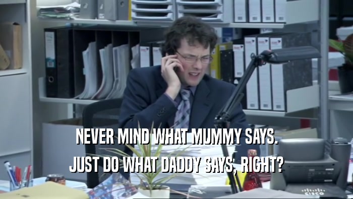 NEVER MIND WHAT MUMMY SAYS. JUST DO WHAT DADDY SAYS, RIGHT? 