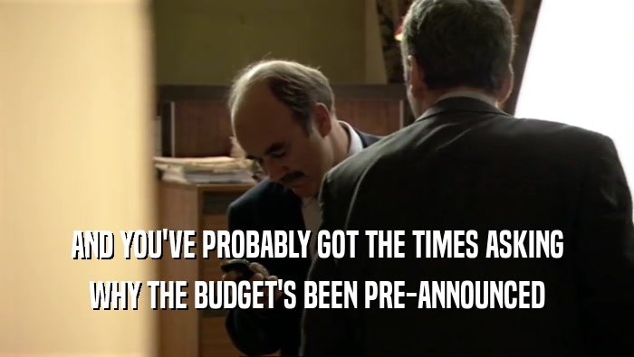 AND YOU'VE PROBABLY GOT THE TIMES ASKING WHY THE BUDGET'S BEEN PRE-ANNOUNCED 