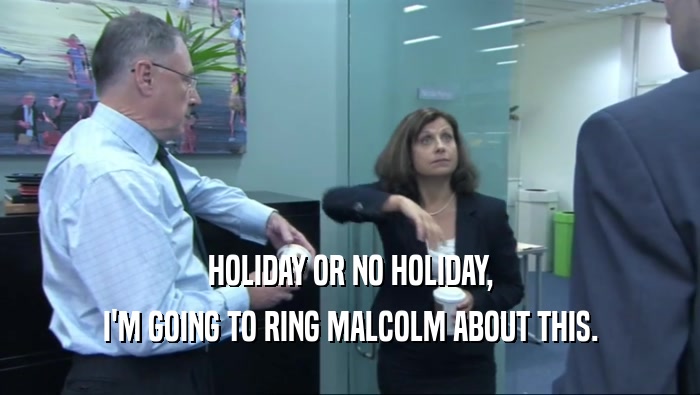 HOLIDAY OR NO HOLIDAY, I'M GOING TO RING MALCOLM ABOUT THIS. 