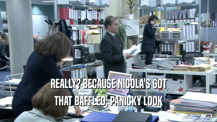 REALLY? BECAUSE NICOLA'S GOT THAT BAFFLED, PANICKY LOOK 