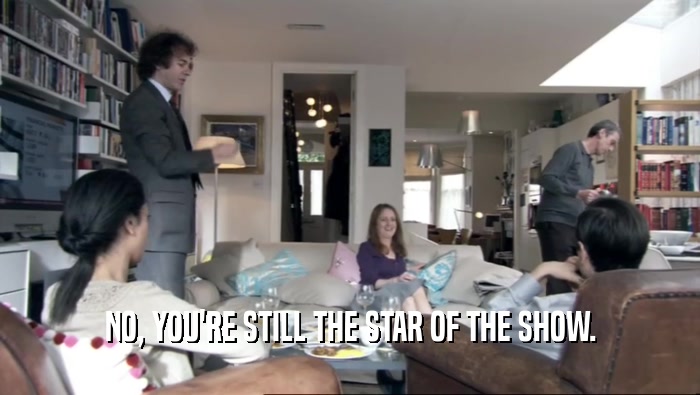 NO, YOU'RE STILL THE STAR OF THE SHOW.  